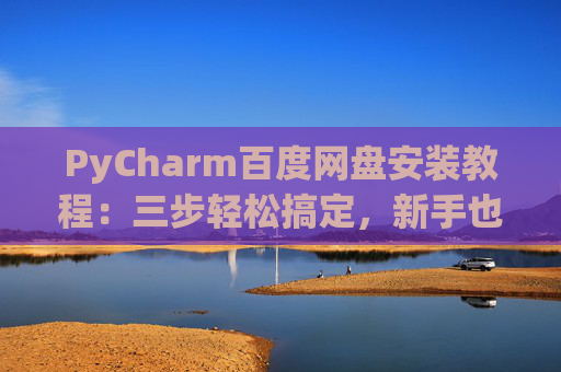 PyCharm百度网盘安装教程：三步轻松搞定，新手也能快速上手